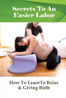 Secrets To An Easier Labor: How To LearnTo Relax & Giving Birth: Birthing Stories B095GRWSR6 Book Cover