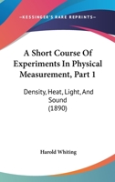 A Short Course Of Experiments In Physical Measurement, Part 1: Density, Heat, Light, And Sound 1164548905 Book Cover
