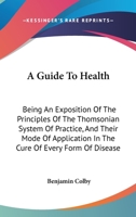 A Guide To Health: Being An Exposition Of The Principles Of The Thomsonian System Of Practice, And Their Mode Of Application In The Cure Of Every Form Of Disease 0548507392 Book Cover