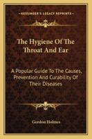 The Hygiene Of The Throat And Ear: A Popular Guide To The Causes, Prevention And Curability Of Their Diseases 1432503456 Book Cover