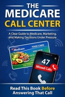The Medicare Call Center: A Clear Guide to Medicare, Marketing, and Making Decisions Under Pressure B0GLGLKQ8B Book Cover