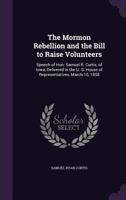 The Mormon rebellion and the bill to raise volunteers: speech of Hon. Samuel R. Curtis, of Iowa, delivered in the U. S. House of Representatives, March 10, 1858 1287830021 Book Cover