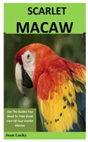 Scarlet Macaw: Get The Guides You Need To Take Good Care Of Your Scarlet Macaw B084Z5BV25 Book Cover