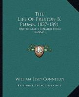 The Life of Preston B. Plumb, 1837-1891: United States Senator From Kansas for the Fourteen Years From 1877 to 1891, A Pioneer of the Progressive Movement in America 1017657688 Book Cover