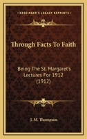 Through Facts to Faith: Being the St. Margaret's Lectures for 1912 0548705488 Book Cover