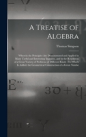 A Treatise of Algebra: Wherein the Principles Are Demonstrated and Applied in Many Useful and Interesting Inquiries, and in the Resolution of a Great ... the Geometrical Construction of a Great Numbe 1017991197 Book Cover