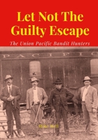 Let Not The Guilty Escape: The Union Pacific Bandit Hunters 1445713500 Book Cover