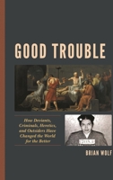 Good Trouble: How Deviants, Criminals, Heretics, and Outsiders Have Changed the World for the Better 1498563465 Book Cover