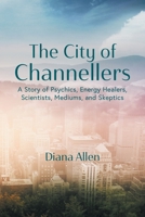 The City of Channellers: A Story of Psychics, Energy Healers, Scientists, Mediums, and Skeptics 1039100481 Book Cover