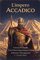 L'impero Accadico: L'ascesa Di Sargon E La Prima Superpotenza Globale Nell'antica Mesopotamia B0GMNGBR5D Book Cover