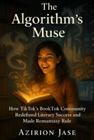 The Algorithm's Muse: How TikTok's BookTok Community Redefined Literary Success and Made Romantasy Rule B0F7XZQHMQ Book Cover