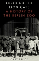 Through the Lion Gate: A History of the Berlin Zoo 0190234989 Book Cover