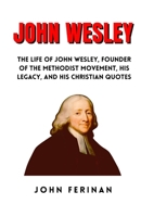 JOHN WESLEY: The Life Of John Wesley, Founder Of The Methodist Movement, His Legacy, And His Christian Quotes B0G7HDYT8D Book Cover