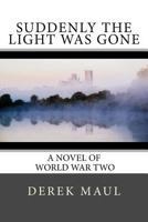 Suddenly the Light Was Gone: a WW2 novel 1544128894 Book Cover