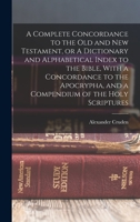 A Complete Concordance to the Old and New Testament, or A Dictionary and Alphabetical Index to the Bible, With a Concordance to the Apocrypha, and a C 1015642195 Book Cover