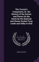 The Tourist's Companion; Or, the History of the Scenes and Places on the Route by the Railroad and Steam-Packet from Leeds and Selby to Hull 1018044450 Book Cover