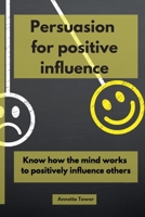 Persuasion for Positive Influence: Know How the Mind Works to Positively Influence Others 1801152209 Book Cover