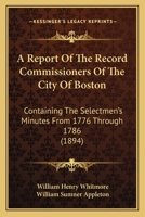 A Report Of The Record Commissioners Of The City Of Boston: Containing The Selectmen's Minutes From 1776 Through 1786 1168118956 Book Cover