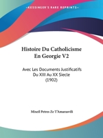 Histoire Du Catholicisme En Georgie V2: Avec Les Documents Justificatifs Du XIII Au XX Siecle (1902) 1160449805 Book Cover