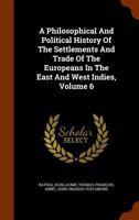 A Philosophical and Political History of the Settlements and Trade of Europeans in the East and West Indies, Volume 6 1146250045 Book Cover