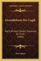 Grundlehren Der Logik: Nach Richard Shute's Discourse On Truth (1883) 1168440521 Book Cover
