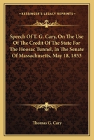 Speech of T. G. Cary, on the use of the credit of the state for the Hoosac tunnel, in the Senate of Massachusetts, May 18, 1853 ... To which are added ... some account of the wealth and capitalists 1163748978 Book Cover