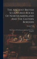 The Ancient British Sculptured Rocks Of Northumberland And The Eastern Borders: With Notices Of The Remains Associated With These Sculptures 3337787304 Book Cover