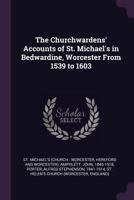 The Churchwardens' Accounts of St. Michael's in Bedwardine, Worcester From 1539 to 1603 134156102X Book Cover