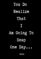 You Do Realize That I Am Going To Snap One Day... Soon: Sarcastic Humor Blank Lined Journal Notebook Funny Gag Gifts for Home Friend or Office Journal 1705797520 Book Cover