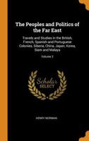 The Peoples and Politics of the Far East: Travels and Studies in the British, French, Spanish and Portuguese Colonies, Siberia, China, Japan, Korea, Siam and Malaya, Volume 2 1018440976 Book Cover