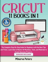 Cricut: 11 Books in 1 - The Complete Step-By-Step Guide for Beginners with the Best Tips and Tricks. Learn How to Master All Machines, Tools, and Materials to Create Awesome Projects. Bonuses Included 3691049559 Book Cover