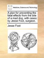 A plan for preventing the fatal effects from the bite of a mad dog, with cases: by Jesse Foot, surgeon. 1170686508 Book Cover