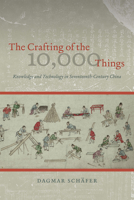The Crafting of the 10,000 Things: Knowledge and Technology in Seventeenth-Century China 022627280X Book Cover