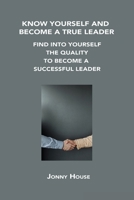 Know Yourself and Become a True Leader: Find Into Yourself the Quality to Become a Successful Leader 1806302640 Book Cover