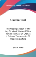 Guiteau trial. Closing speech to the jury of John K. Porter, of New York, in the case of Charles J. Guiteau, the assassin of President Garfield, Washington, January 23, 1882 1173303278 Book Cover