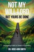 NOT MY WILL LORD, BUT YOURS BE DONE: Activating Faith in Times of Sickness 1733234748 Book Cover