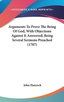 Arguments To Prove The Being Of God, With Objections Against It Answered; Being Several Sermons Preached 0548707448 Book Cover