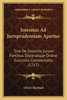 Introitus Ad Jurisprudentiam Apertus: Sive De Genuinis Jurium Fontibus Discendique Ordine Succincta Commentatio (1717) 1166209121 Book Cover