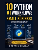 10 Python AI Workflows for Small Business : Automate Repetitive Tasks and Grow Revenue Without Hiring B0H8NMH98Y Book Cover