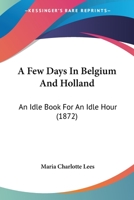 A Few Days In Belgium And Holland: An Idle Book For An Idle Hour 1240926766 Book Cover