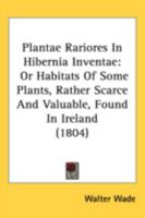 Plantae Rariores In Hibernia Inventae: Or Habitats Of Some Plants, Rather Scarce And Valuable, Found In Ireland 1437085911 Book Cover