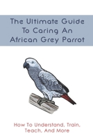 The Ultimate Guide To Caring An African Grey Parrot: How To Understand, Train, Teach, And More: How To Examine A Baby African Grey B09BY88PRC Book Cover