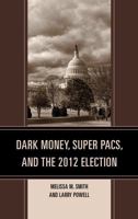 Dark Money, Super PACs, and the 2012 Election 1498532152 Book Cover