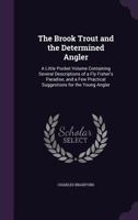 The Brook Trout and the Determined Angler; A Little Pocket Volume Containing Several Descriptions of a Fly Fisher's Paradise, and a Few Practical Suggestions for the Young Angler 1905124570 Book Cover