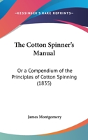 The Cotton Spinner's Manual; Or a Compendium of the Principles of Cotton Spinning [By J. Montgomery] 116507303X Book Cover