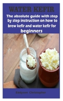 Water kefir: The absolute guide with step by step instruction on how to brew kefir and water kefir for beginners B08LNJL4C6 Book Cover