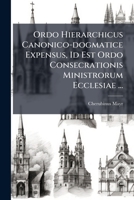 Ordo Hierarchicus Canonico-dogmatice Expensus, Id Est Ordo Consecrationis Ministrorum Ecclesiae ... 1175176796 Book Cover