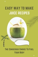 Easy Way To Make Juice Recipes: The Conscious Choice To Fuel Your Body: Juicing Cookbook For Health B09FSCG4F9 Book Cover