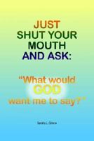 Just Shut Your Mouth and Ask: "What would GOD want me to say?" 1420883690 Book Cover
