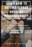 Learn How to Automate Your Business Professionally: How to Delegate Tasks to Freelancers, Discover the Power of Outsourcing 1077921055 Book Cover